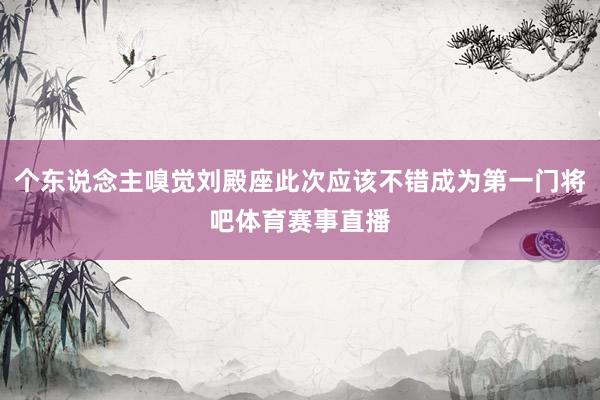 个东说念主嗅觉刘殿座此次应该不错成为第一门将吧体育赛事直播