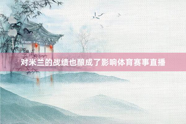 对米兰的战绩也酿成了影响体育赛事直播