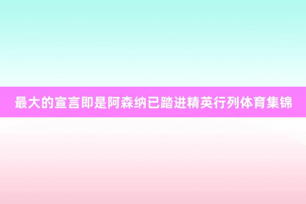 最大的宣言即是阿森纳已踏进精英行列体育集锦