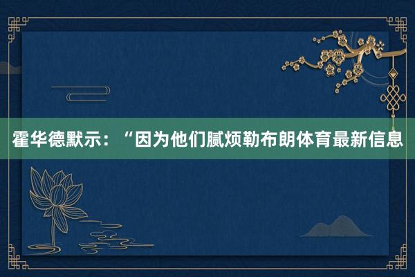 霍华德默示：“因为他们腻烦勒布朗体育最新信息