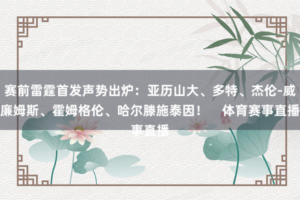 赛前雷霆首发声势出炉：亚历山大、多特、杰伦-威廉姆斯、霍姆格伦、哈尔滕施泰因！    体育赛事直播