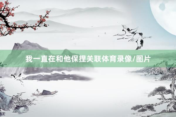 我一直在和他保捏关联体育录像/图片
