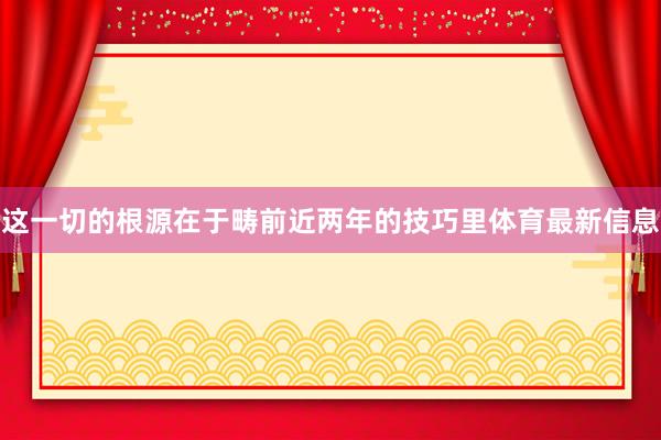 这一切的根源在于畴前近两年的技巧里体育最新信息