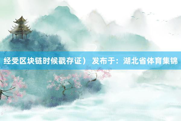 经受区块链时候戳存证） 发布于：湖北省体育集锦