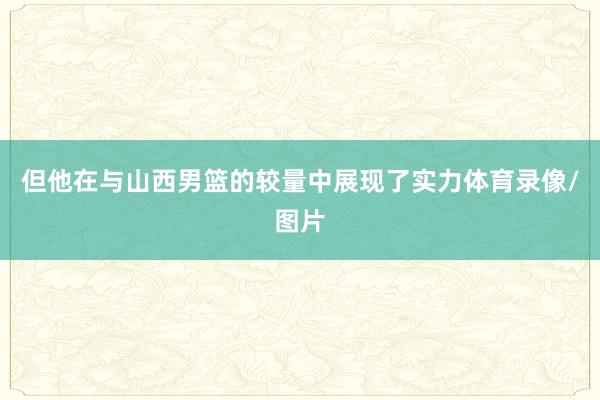 但他在与山西男篮的较量中展现了实力体育录像/图片