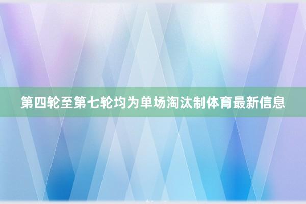 第四轮至第七轮均为单场淘汰制体育最新信息