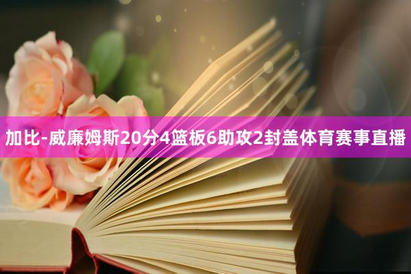 加比-威廉姆斯20分4篮板6助攻2封盖体育赛事直播