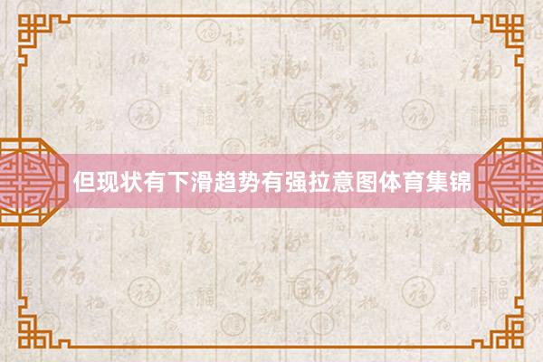 但现状有下滑趋势有强拉意图体育集锦