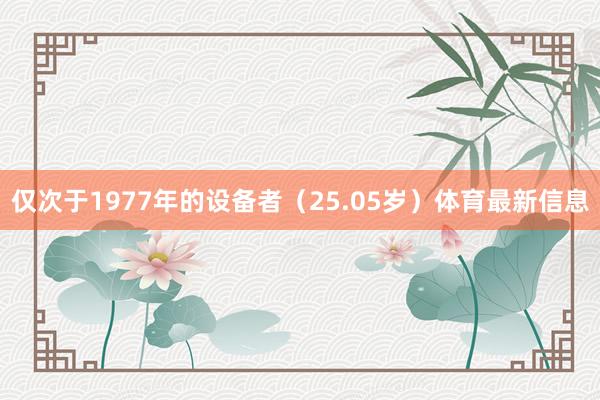 仅次于1977年的设备者（25.05岁）体育最新信息