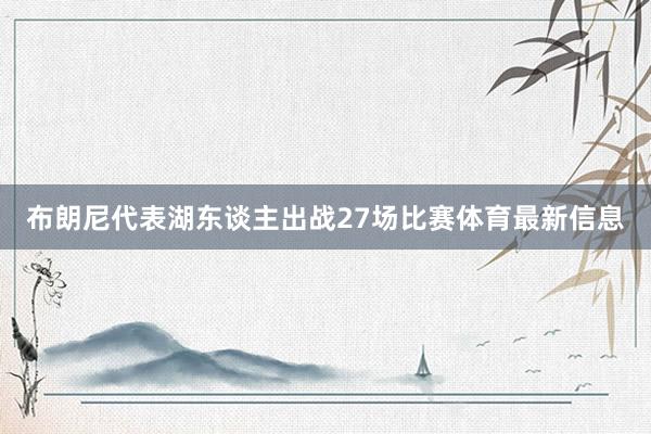 布朗尼代表湖东谈主出战27场比赛体育最新信息