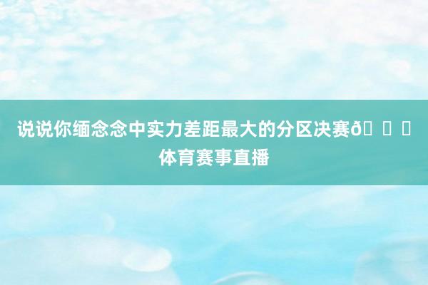 说说你缅念念中实力差距最大的分区决赛👀体育赛事直播