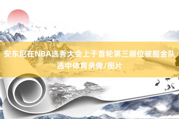 安东尼在NBA选秀大会上于首轮第三顺位被掘金队选中体育录像/图片