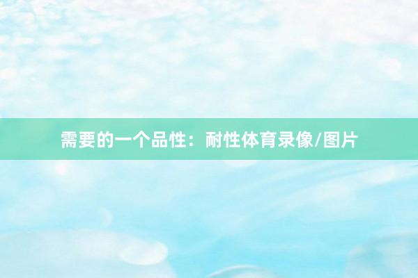 需要的一个品性：耐性体育录像/图片