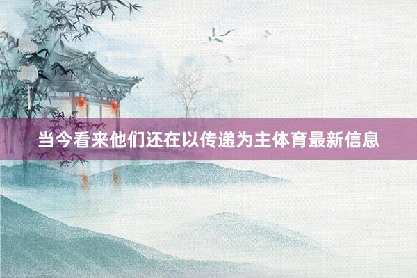 当今看来他们还在以传递为主体育最新信息