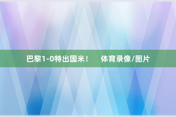 巴黎1-0特出国米！    体育录像/图片