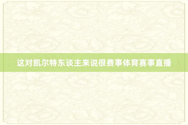 这对凯尔特东谈主来说很费事体育赛事直播