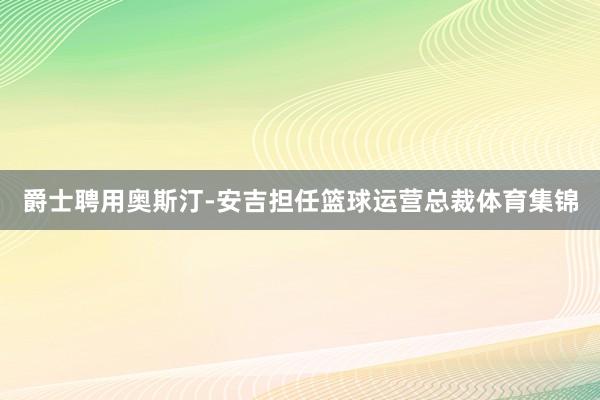 爵士聘用奥斯汀-安吉担任篮球运营总裁体育集锦