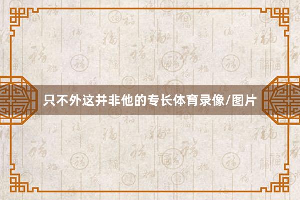只不外这并非他的专长体育录像/图片