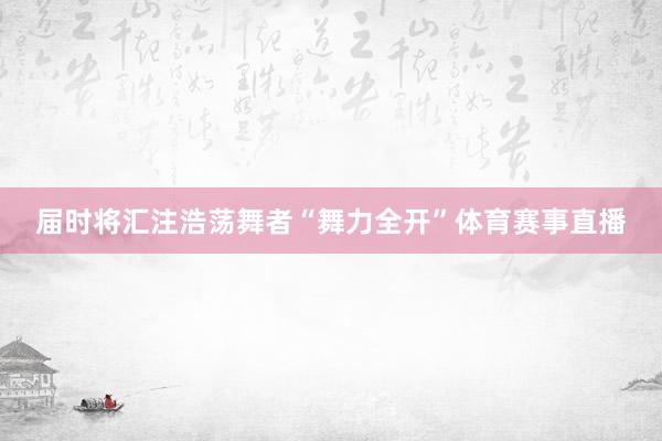 届时将汇注浩荡舞者“舞力全开”体育赛事直播
