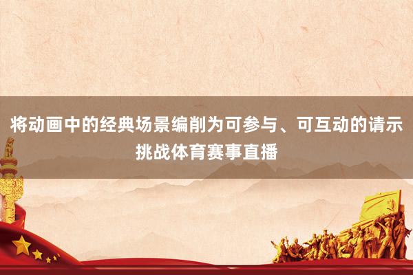 将动画中的经典场景编削为可参与、可互动的请示挑战体育赛事直播