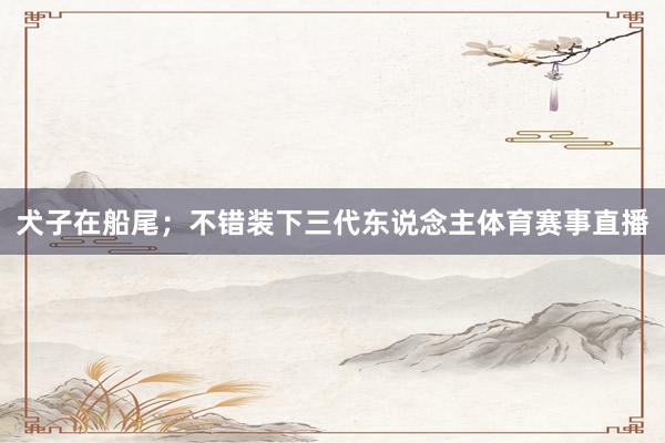 犬子在船尾;不错装下三代东说念主体育赛事直播
