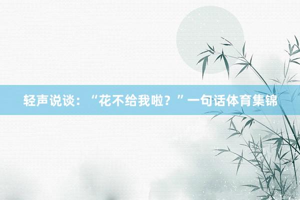 轻声说谈:“花不给我啦?”一句话体育集锦