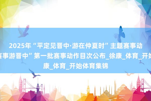 2025年“平定见晋中·游在仲夏时”主题赛事动作“随着赛事游晋中”第一批赛事动作目次公布_徐康_体育_开始体育集锦