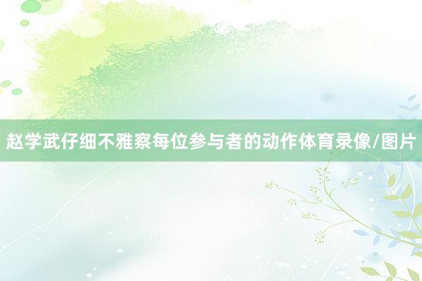 赵学武仔细不雅察每位参与者的动作体育录像/图片