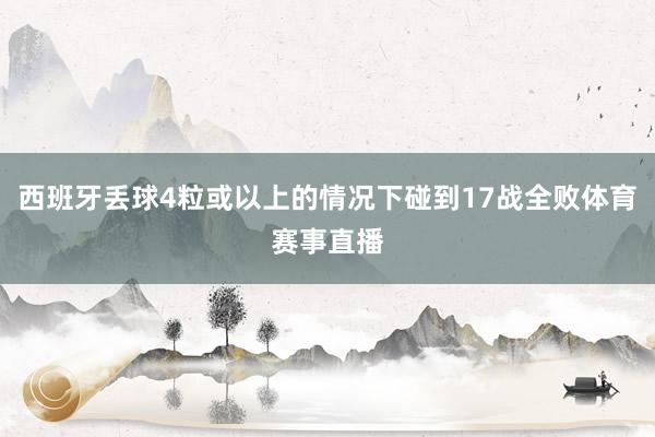 西班牙丢球4粒或以上的情况下碰到17战全败体育赛事直播