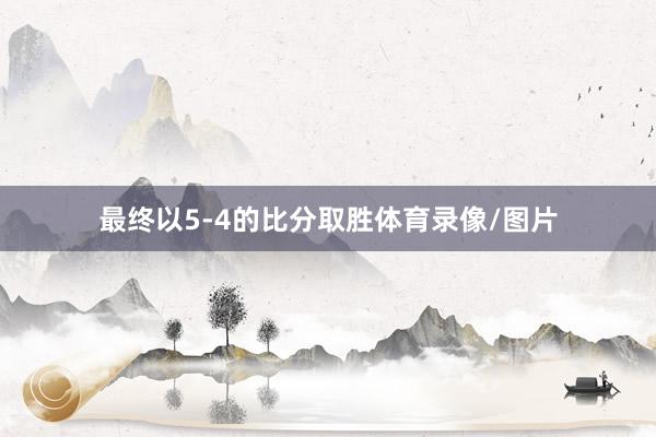 最终以5-4的比分取胜体育录像/图片