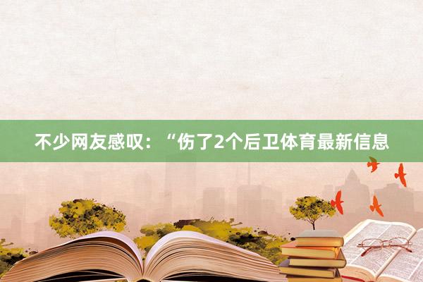 不少网友感叹:“伤了2个后卫体育最新信息