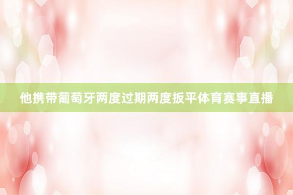 他携带葡萄牙两度过期两度扳平体育赛事直播