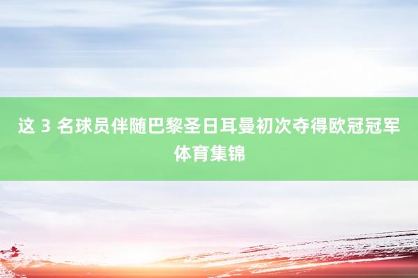 这 3 名球员伴随巴黎圣日耳曼初次夺得欧冠冠军体育集锦