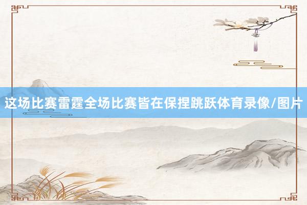 这场比赛雷霆全场比赛皆在保捏跳跃体育录像/图片