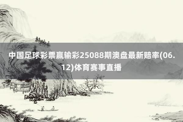 中国足球彩票赢输彩25088期澳盘最新赔率(06.12)体育赛事直播