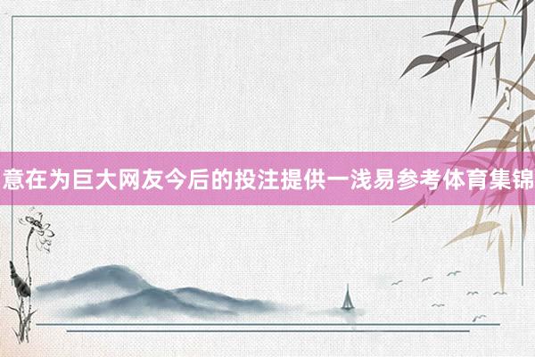 意在为巨大网友今后的投注提供一浅易参考体育集锦