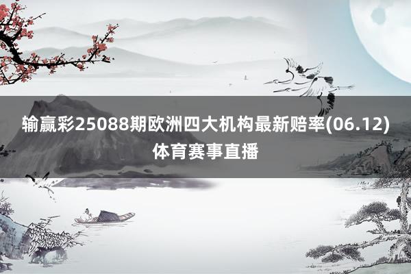 输赢彩25088期欧洲四大机构最新赔率(06.12)体育赛事直播
