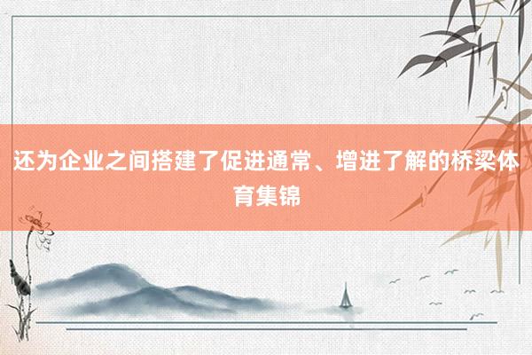 还为企业之间搭建了促进通常、增进了解的桥梁体育集锦