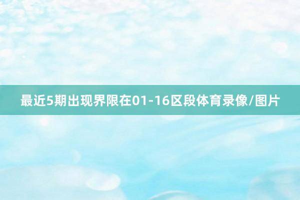 最近5期出现界限在01-16区段体育录像/图片