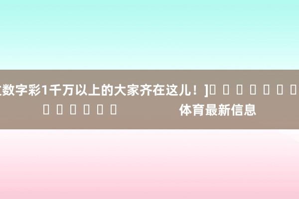 中过数字彩1千万以上的大家齐在这儿！]															                体育最新信息