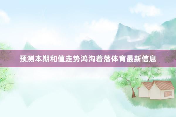 预测本期和值走势鸿沟着落体育最新信息