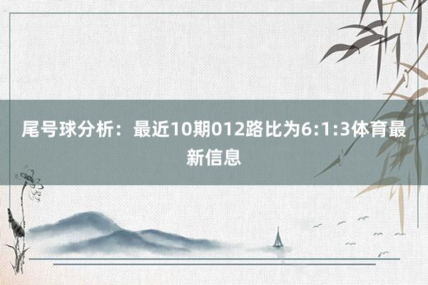 尾号球分析:最近10期012路比为6:1:3体育最新信息