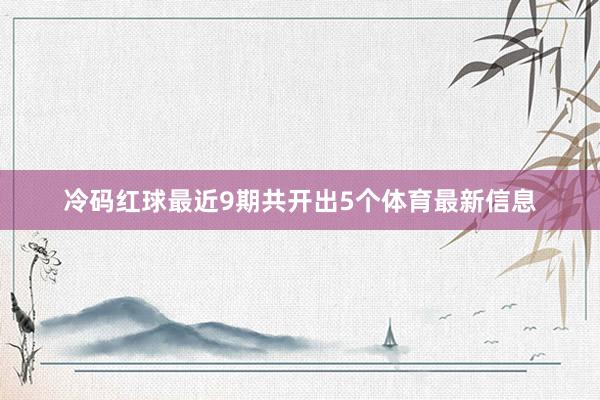 冷码红球最近9期共开出5个体育最新信息