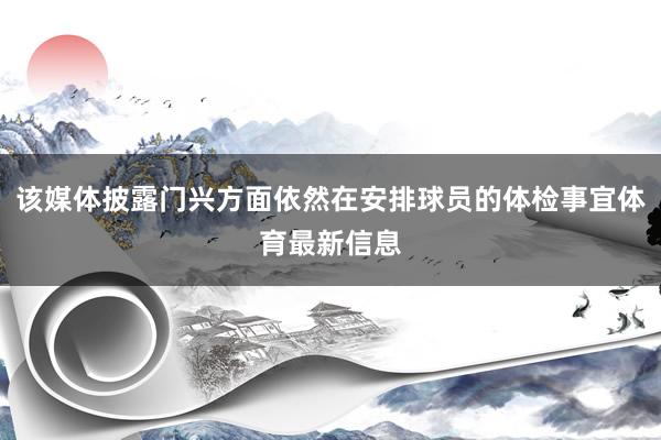 该媒体披露门兴方面依然在安排球员的体检事宜体育最新信息