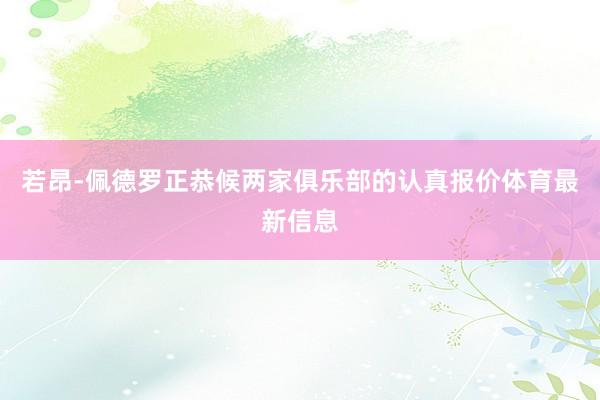 若昂-佩德罗正恭候两家俱乐部的认真报价体育最新信息