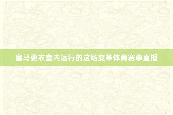 皇马更衣室内运行的这场变革体育赛事直播