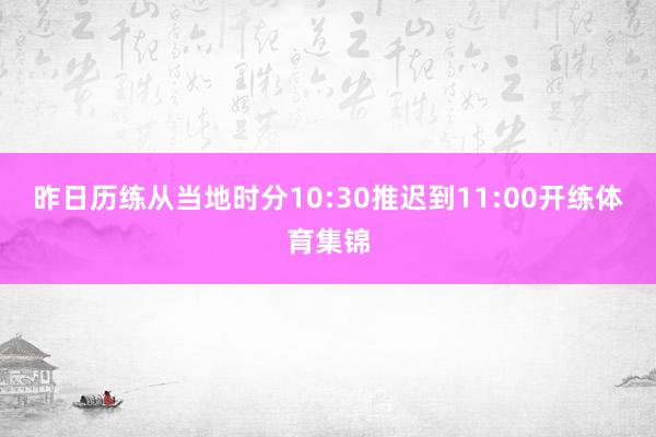 昨日历练从当地时分10:30推迟到11:00开练体育集锦