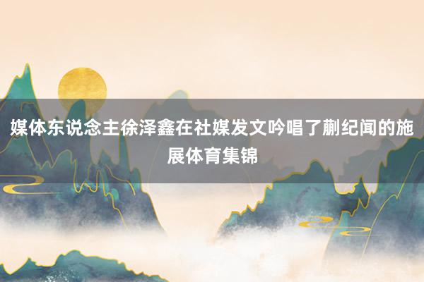 媒体东说念主徐泽鑫在社媒发文吟唱了蒯纪闻的施展体育集锦