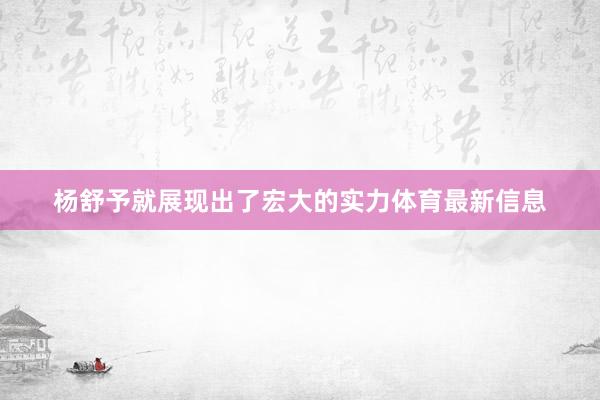 杨舒予就展现出了宏大的实力体育最新信息