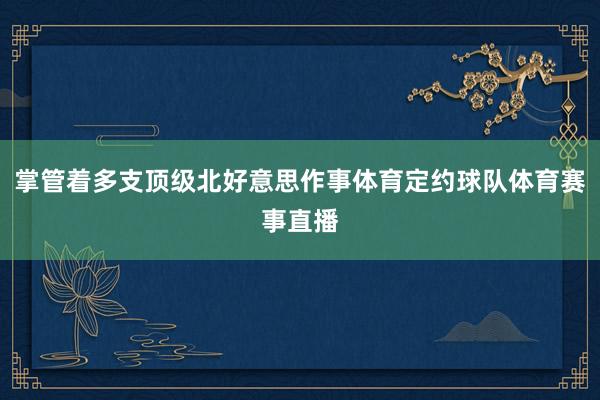 掌管着多支顶级北好意思作事体育定约球队体育赛事直播